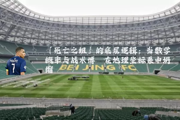「死亡之组」的底层逻辑：当数学概率与战术博弈在地理坐标系中坍缩