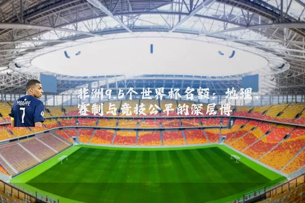 非洲9.5个世界杯名额：地理、赛制与竞技公平的深层博弈