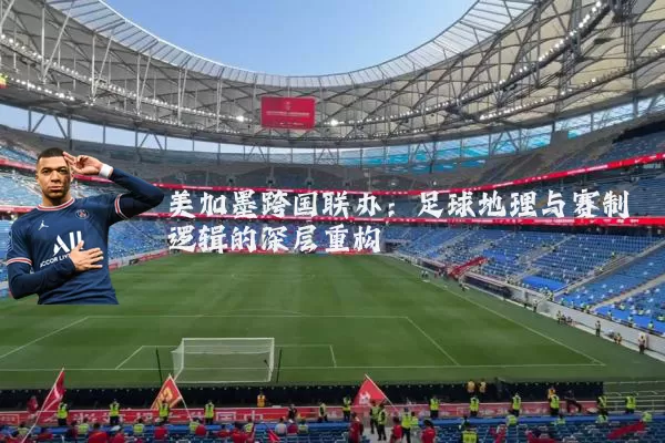 美加墨跨国联办:足球地理与赛制逻辑的深层重构