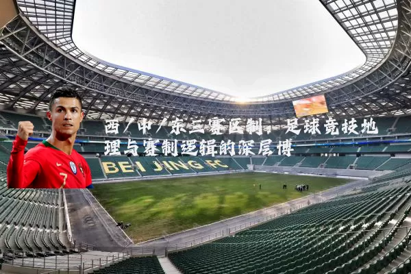 西/中/东三赛区制：足球竞技地理与赛制逻辑的深层博弈