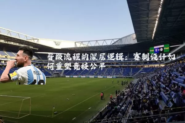 晋级流程的深层逻辑：赛制设计如何重塑竞技公平