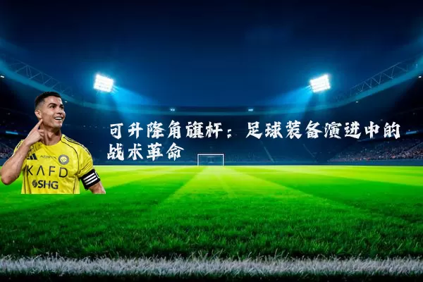 可升降角旗杆:足球装备演进中的战术革命