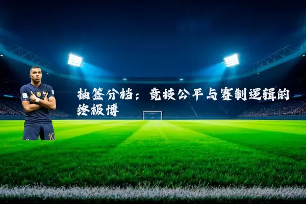 抽签分档:竞技公平与赛制逻辑的终极博弈