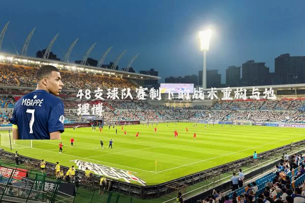 48支球队赛制下的战术重构与地理博弈