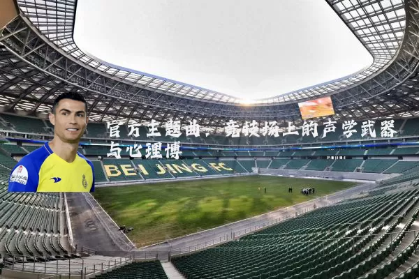 官方主题曲:竞技场上的声学武器与心理博弈