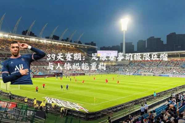 39天赛期：足球赛事的极限压缩与人体机能重构