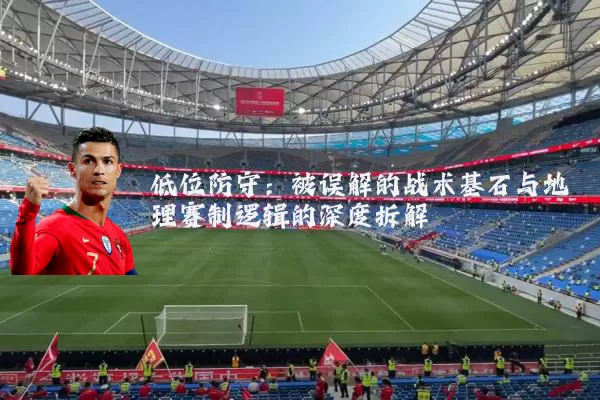 低位防守：被误解的战术基石与地理赛制逻辑的深度拆解