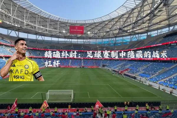 精确补时:足球赛制中隐藏的战术杠杆