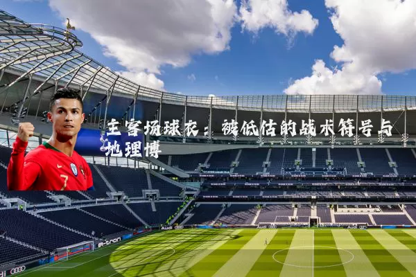 主客场球衣:被低估的战术符号与地理博弈