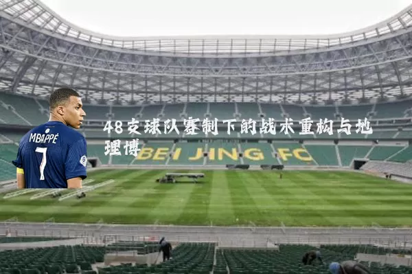48支球队赛制下的战术重构与地理博弈